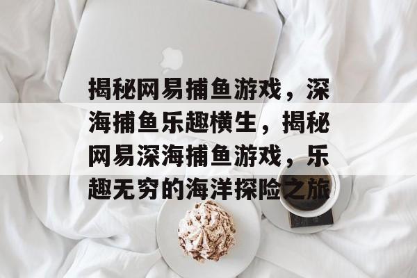 揭秘网易捕鱼游戏,深海捕鱼乐趣横生,揭秘网易深海捕鱼游戏,乐趣无穷的海洋探险之旅 揭秘网易捕鱼游戏,深海捕鱼乐趣横生,揭秘网易深海捕鱼游戏,乐趣无穷的海洋探险之旅