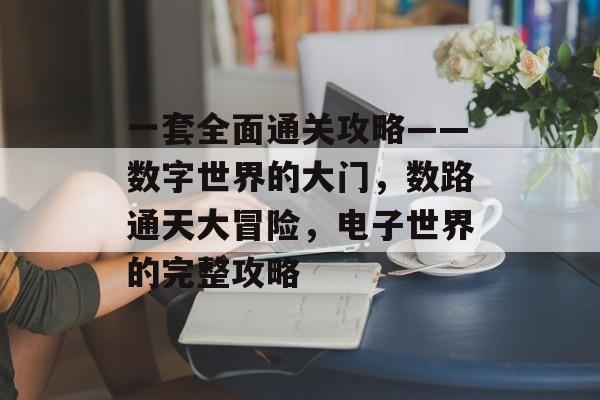 一套全面通关攻略——数字世界的大门,数路通天大冒险,电子世界的完整攻略 一套全面通关攻略——数字世界的大门,数路通天大冒险,电子世界的完整攻略