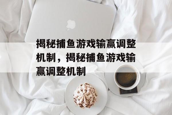 揭秘捕鱼游戏输赢调整机制,揭秘捕鱼游戏输赢调整机制 揭秘捕鱼游戏输赢调整机制,揭秘捕鱼游戏输赢调整机制