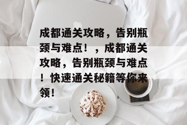 成都通关攻略,告别瓶颈与难点!,成都通关攻略,告别瓶颈与难点!快速通关秘籍等你来领! 成都通关攻略,告别瓶颈与难点!,成都通关攻略,告别瓶颈与难点!快速通关秘籍等你来领!