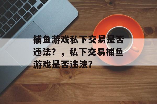 捕鱼游戏私下交易是否违法?,私下交易捕鱼游戏是否违法? 捕鱼游戏私下交易是否违法?,私下交易捕鱼游戏是否违法?
