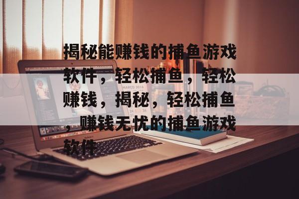 揭秘能赚钱的捕鱼游戏软件，轻松捕鱼，轻松赚钱，揭秘，轻松捕鱼，赚钱无忧的捕鱼游戏软件