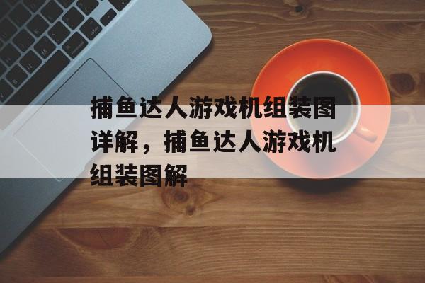 捕鱼达人游戏机组装图详解，捕鱼达人游戏机组装图解