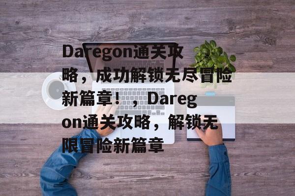 Daregon通关攻略，成功解锁无尽冒险新篇章！，Daregon通关攻略，解锁无限冒险新篇章