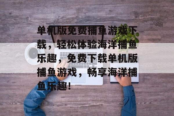 单机版免费捕鱼游戏下载,轻松体验海洋捕鱼乐趣,免费下载单机版捕鱼游戏,畅享海洋捕鱼乐趣! 单机版免费捕鱼游戏下载,轻松体验海洋捕鱼乐趣,免费下载单机版捕鱼游戏,畅享海洋捕鱼乐趣!