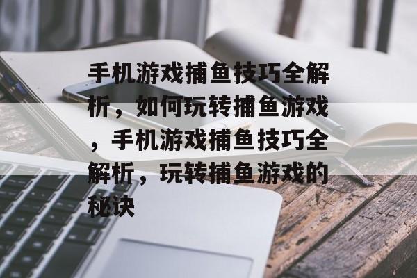 手机游戏捕鱼技巧全解析,如何玩转捕鱼游戏,手机游戏捕鱼技巧全解析,玩转捕鱼游戏的秘诀 手机游戏捕鱼技巧全解析,如何玩转捕鱼游戏,手机游戏捕鱼技巧全解析,玩转捕鱼游戏的秘诀