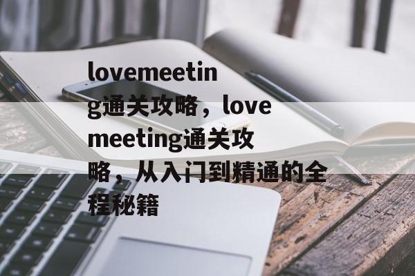 lovemeeting通关攻略，lovemeeting通关攻略，从入门到精通的全程秘籍