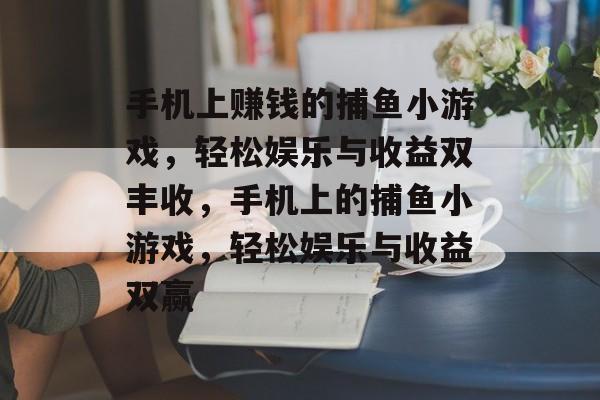 手机上赚钱的捕鱼小游戏,轻松娱乐与收益双丰收,手机上的捕鱼小游戏,轻松娱乐与收益双赢 手机上赚钱的捕鱼小游戏,轻松娱乐与收益双丰收,手机上的捕鱼小游戏,轻松娱乐与收益双赢