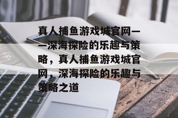 真人捕鱼游戏城官网——深海探险的乐趣与策略,真人捕鱼游戏城官网,深海探险的乐趣与策略之道 真人捕鱼游戏城官网——深海探险的乐趣与策略,真人捕鱼游戏城官网,深海探险的乐趣与策略之道