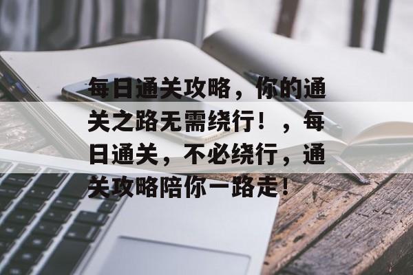 每日通关攻略，你的通关之路无需绕行！，每日通关，不必绕行，通关攻略陪你一路走！