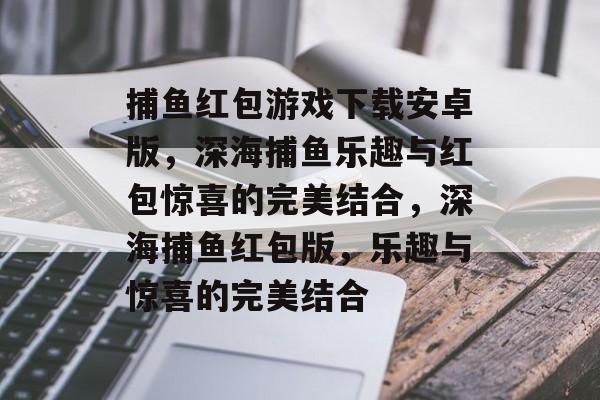 捕鱼红包游戏下载安卓版,深海捕鱼乐趣与红包惊喜的完美结合,深海捕鱼红包版,乐趣与惊喜的完美结合 捕鱼红包游戏下载安卓版,深海捕鱼乐趣与红包惊喜的完美结合,深海捕鱼红包版,乐趣与惊喜的完美结合