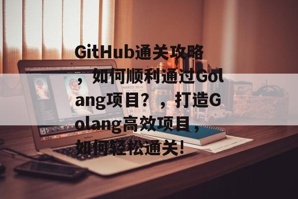 GitHub通关攻略,如何顺利通过Golang项目?,打造Golang高效项目,如何轻松通关! GitHub通关攻略,如何顺利通过Golang项目?,打造Golang高效项目,如何轻松通关!