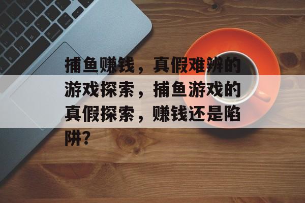 捕鱼赚钱，真假难辨的游戏探索，捕鱼游戏的真假探索，赚钱还是陷阱？
