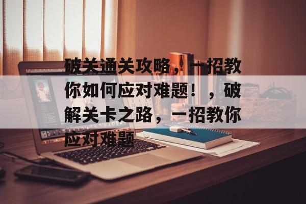 破关通关攻略，一招教你如何应对难题！，破解关卡之路，一招教你应对难题