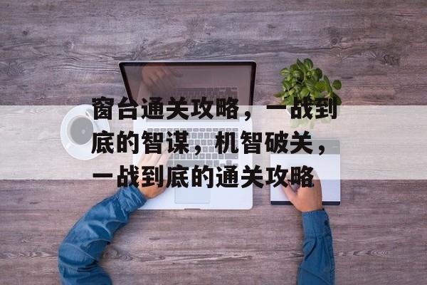 窗台通关攻略,一战到底的智谋,机智破关,一战到底的通关攻略 窗台通关攻略,一战到底的智谋,机智破关,一战到底的通关攻略