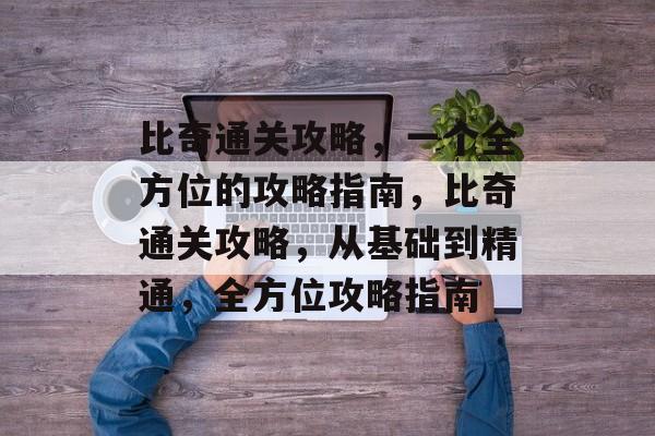 比奇通关攻略,一个全方位的攻略指南,比奇通关攻略,从基础到精通,全方位攻略指南 比奇通关攻略,一个全方位的攻略指南,比奇通关攻略,从基础到精通,全方位攻略指南