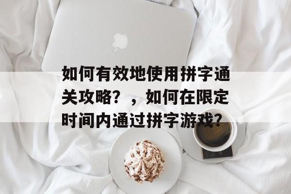 如何有效地使用拼字通关攻略？，如何在限定时间内通过拼字游戏？