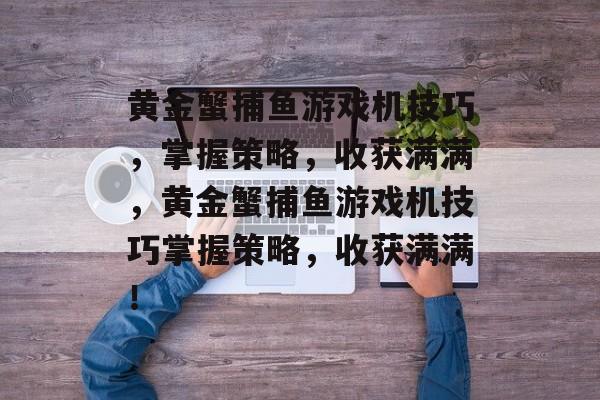 黄金蟹捕鱼游戏机技巧,掌握策略,收获满满,黄金蟹捕鱼游戏机技巧掌握策略,收获满满! 黄金蟹捕鱼游戏机技巧,掌握策略,收获满满,黄金蟹捕鱼游戏机技巧掌握策略,收获满满!