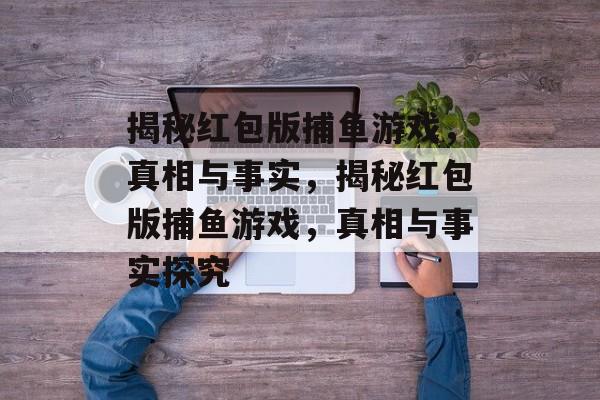 揭秘红包版捕鱼游戏,真相与事实,揭秘红包版捕鱼游戏,真相与事实探究 揭秘红包版捕鱼游戏,真相与事实,揭秘红包版捕鱼游戏,真相与事实探究