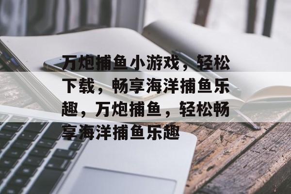 万炮捕鱼小游戏,轻松下载,畅享海洋捕鱼乐趣,万炮捕鱼,轻松畅享海洋捕鱼乐趣 万炮捕鱼小游戏,轻松下载,畅享海洋捕鱼乐趣,万炮捕鱼,轻松畅享海洋捕鱼乐趣