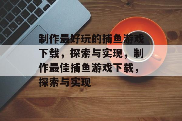 制作最好玩的捕鱼游戏下载,探索与实现,制作最佳捕鱼游戏下载,探索与实现 制作最好玩的捕鱼游戏下载,探索与实现,制作最佳捕鱼游戏下载,探索与实现