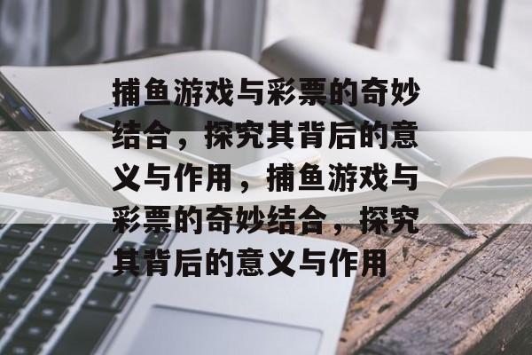 捕鱼游戏与彩票的奇妙结合，探究其背后的意义与作用，捕鱼游戏与彩票的奇妙结合，探究其背后的意义与作用
