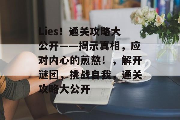 Lies!通关攻略大公开——揭示真相,应对内心的煎熬!,解开谜团,挑战自我,通关攻略大公开 Lies!通关攻略大公开——揭示真相,应对内心的煎熬!,解开谜团,挑战自我,通关攻略大公开