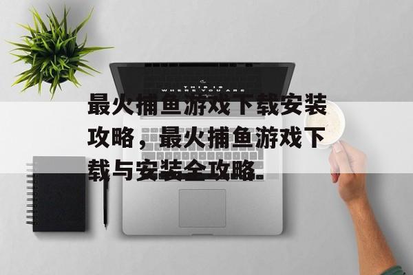 最火捕鱼游戏下载安装攻略，最火捕鱼游戏下载与安装全攻略