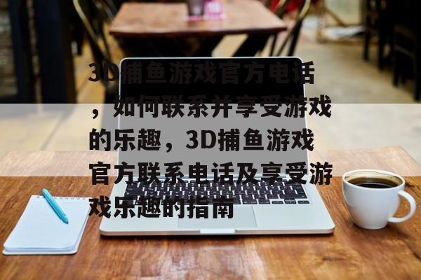 3D捕鱼游戏官方电话，如何联系并享受游戏的乐趣，3D捕鱼游戏官方联系电话及享受游戏乐趣的指南