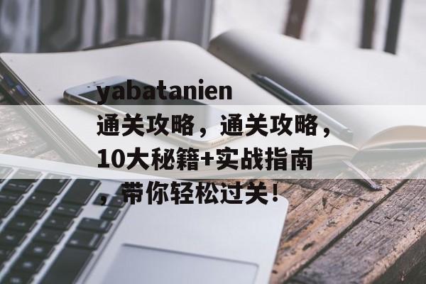 yabatanien通关攻略，通关攻略，10大秘籍+实战指南，带你轻松过关！