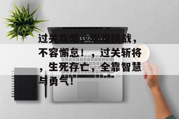 过关攻略,艰难挑战,不容懈怠!,过关斩将,生死存亡,全靠智慧与勇气! 过关攻略,艰难挑战,不容懈怠!,过关斩将,生死存亡,全靠智慧与勇气!
