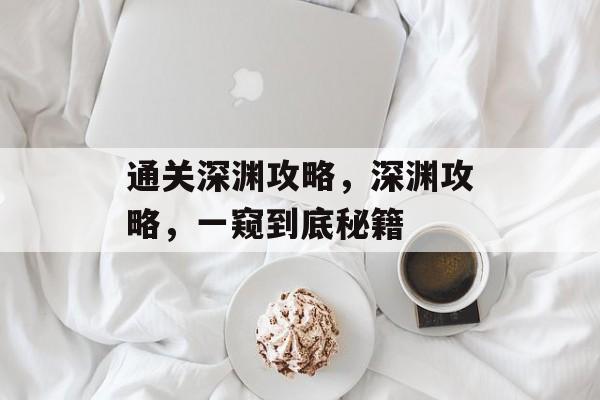 通关深渊攻略，深渊攻略，一窥到底秘籍