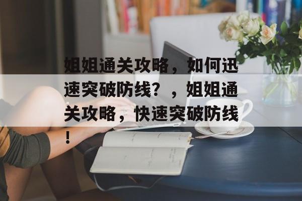 姐姐通关攻略，如何迅速突破防线？，姐姐通关攻略，快速突破防线！