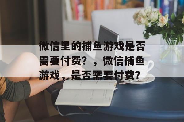 微信里的捕鱼游戏是否需要付费？，微信捕鱼游戏，是否需要付费？