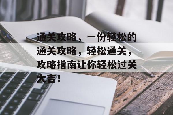 通关攻略，一份轻松的通关攻略，轻松通关，攻略指南让你轻松过关大吉！