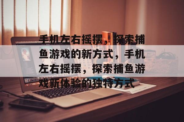 手机左右摇摆，探索捕鱼游戏的新方式，手机左右摇摆，探索捕鱼游戏新体验的独特方式