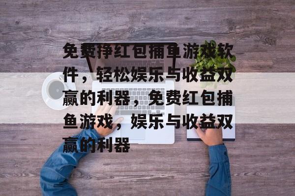 免费挣红包捕鱼游戏软件,轻松娱乐与收益双赢的利器,免费红包捕鱼游戏,娱乐与收益双赢的利器 免费挣红包捕鱼游戏软件,轻松娱乐与收益双赢的利器,免费红包捕鱼游戏,娱乐与收益双赢的利器
