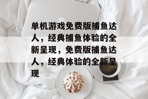 单机游戏免费版捕鱼达人,经典捕鱼体验的全新呈现,免费版捕鱼达人,经典体验的全新呈现 单机游戏免费版捕鱼达人,经典捕鱼体验的全新呈现,免费版捕鱼达人,经典体验的全新呈现