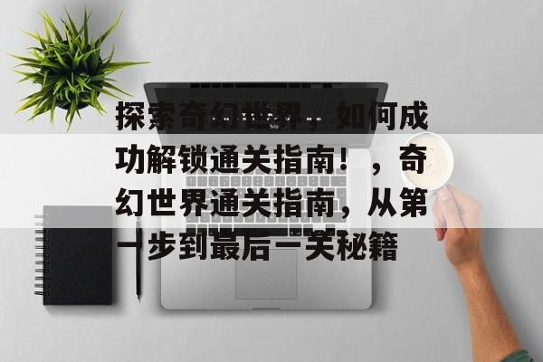 探索奇幻世界，如何成功解锁通关指南！，奇幻世界通关指南，从第一步到最后一关秘籍