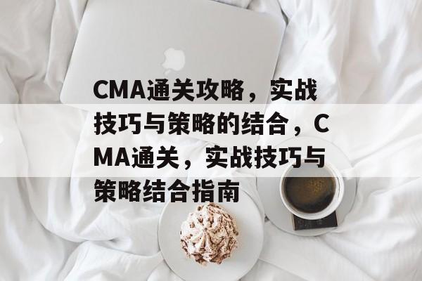 CMA通关攻略，实战技巧与策略的结合，CMA通关，实战技巧与策略结合指南
