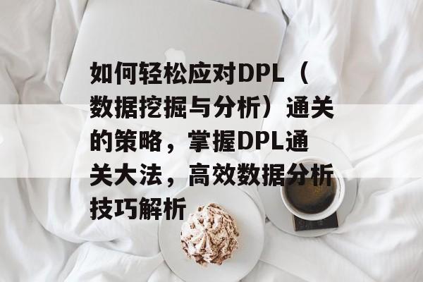 如何轻松应对DPL(数据挖掘与分析)通关的策略,掌握DPL通关大法,高效数据分析技巧解析 如何轻松应对DPL(数据挖掘与分析)通关的策略,掌握DPL通关大法,高效数据分析技巧解析