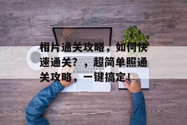 相片通关攻略，如何快速通关？，超简单照通关攻略，一键搞定！