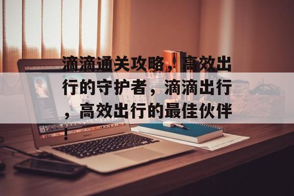 滴滴通关攻略,高效出行的守护者,滴滴出行,高效出行的最佳伙伴! 滴滴通关攻略,高效出行的守护者,滴滴出行,高效出行的最佳伙伴!