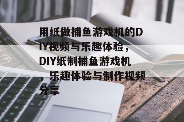用纸做捕鱼游戏机的DIY视频与乐趣体验，DIY纸制捕鱼游戏机，乐趣体验与制作视频分享