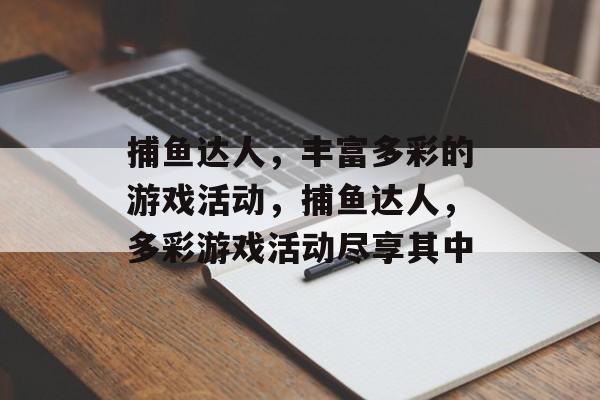 捕鱼达人,丰富多彩的游戏活动,捕鱼达人,多彩游戏活动尽享其中 捕鱼达人,丰富多彩的游戏活动,捕鱼达人,多彩游戏活动尽享其中