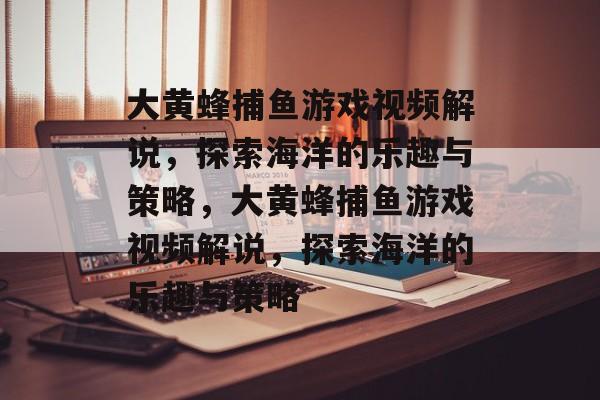 大黄蜂捕鱼游戏视频解说，探索海洋的乐趣与策略，大黄蜂捕鱼游戏视频解说，探索海洋的乐趣与策略