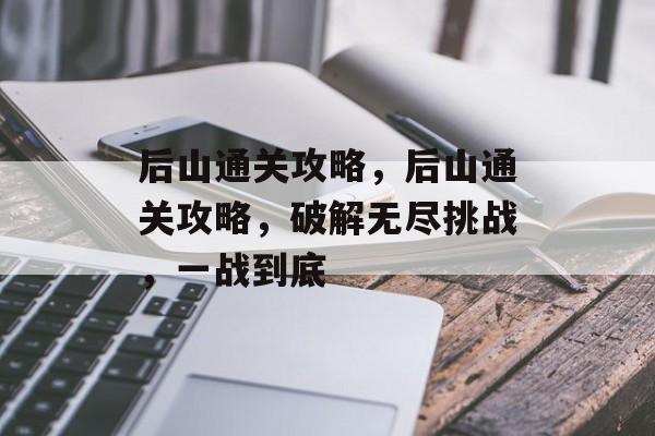 后山通关攻略,后山通关攻略,破解无尽挑战,一战到底 后山通关攻略,后山通关攻略,破解无尽挑战,一战到底