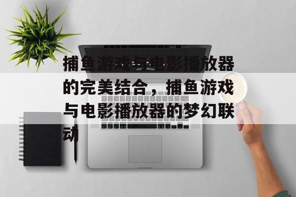 捕鱼游戏与电影播放器的完美结合,捕鱼游戏与电影播放器的梦幻联动 捕鱼游戏与电影播放器的完美结合,捕鱼游戏与电影播放器的梦幻联动