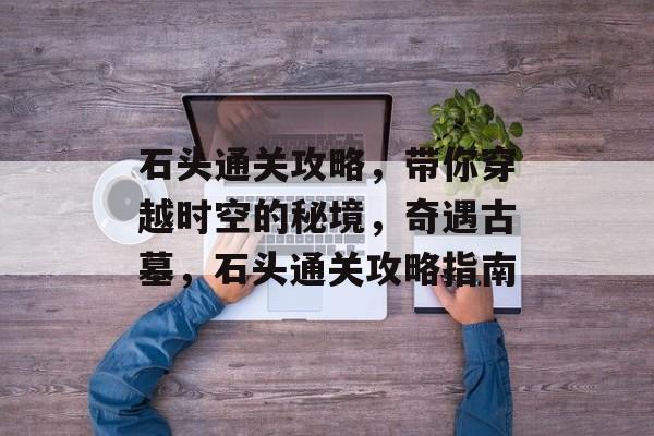 石头通关攻略，带你穿越时空的秘境，奇遇古墓，石头通关攻略指南
