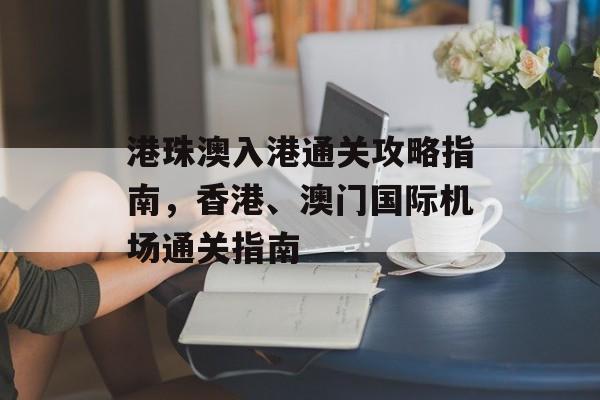 港珠澳入港通关攻略指南，香港、澳门国际机场通关指南